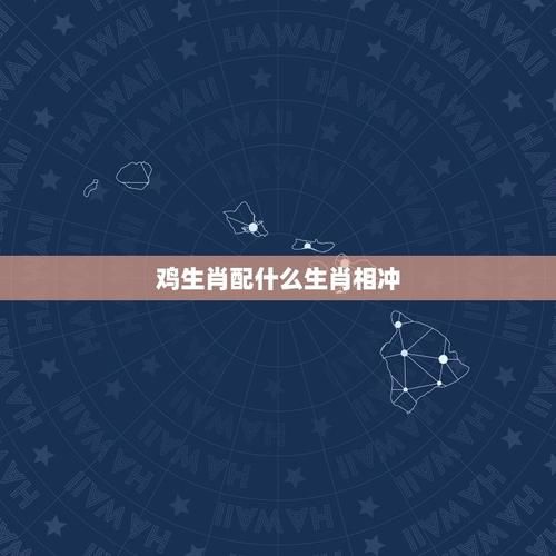 生肖鸡的三冲属相（生肖鸡最怕冲哪三个属相）