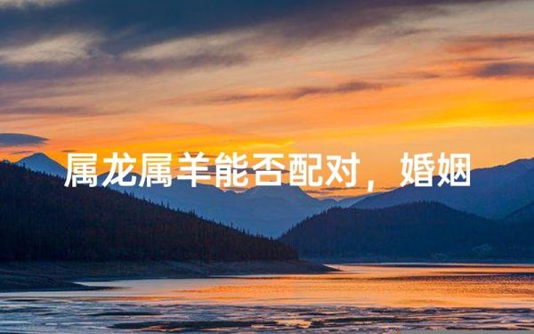 生肖龙跟属相羊(属龙和属羊的婚配真的合适吗) 生肖龙跟属相羊(属龙和属羊的婚配真的合适吗)