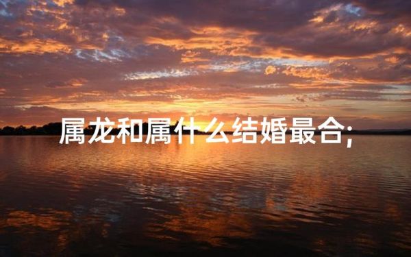 生肖龙匹配的生肖属相（属龙最佳婚配属相是哪几个😍）